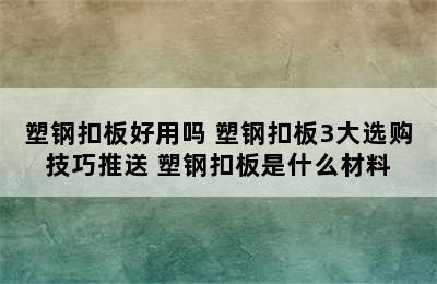 塑钢扣板好用吗 塑钢扣板3大选购技巧推送 塑钢扣板是什么材料